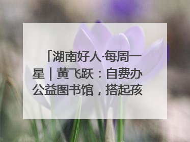 湖南好人·每周一星｜黄飞跃：自费办公益图书馆，搭起孩子们的文学梦