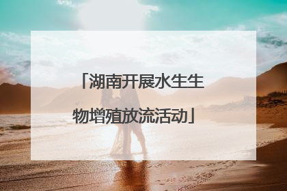 湖南开展水生生物增殖放流活动
