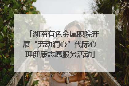 湖南有色金属职院开展“劳动润心”代际心理健康志愿服务活动