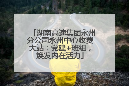 湖南高速集团永州分公司永州中心收费大站：党建+班组，焕发内在活力