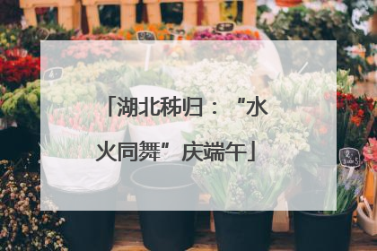 湖北秭归：“水火同舞”庆端午