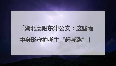 湖北襄阳东津公安：这些雨中身影守护考生“赶考路”