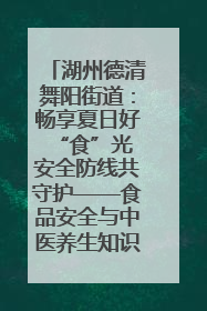湖州德清舞阳街道：畅享夏日好“食”光 安全防线共守护——食品安全与中医养生知识宣传
