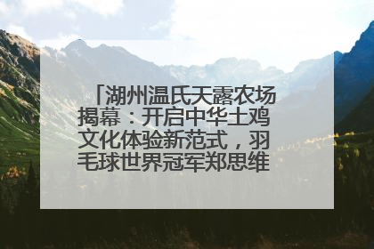 湖州温氏天露农场揭幕：开启中华土鸡文化体验新范式，羽毛球世界冠军郑思维助力品牌兴农