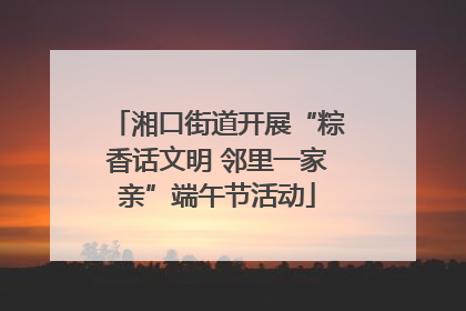 湘口街道开展“粽香话文明 邻里一家亲”端午节活动
