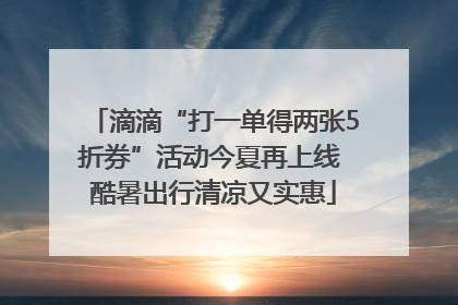 滴滴“打一单得两张5折券”活动今夏再上线 酷暑出行清凉又实惠