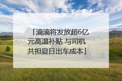 滴滴将发放超6亿元高温补贴 与司机共担夏日出车成本