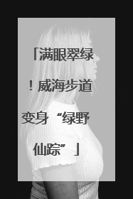 满眼翠绿！威海步道变身“绿野仙踪”