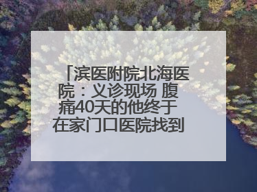 滨医附院北海医院：义诊现场 腹痛40天的他终于在家门口医院找到了病因