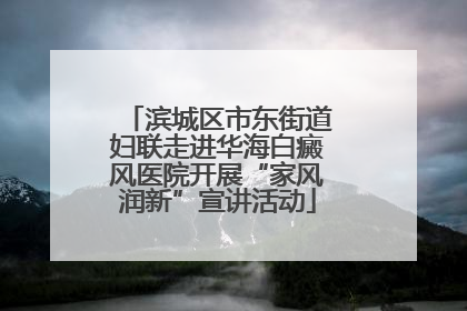 滨城区市东街道妇联走进华海白癜风医院开展“家风润新”宣讲活动
