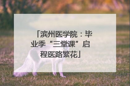 滨州医学院：毕业季“三堂课”启程医路繁花