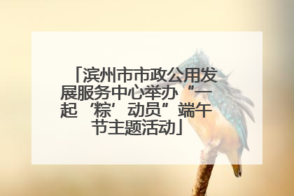 滨州市市政公用发展服务中心举办“一起‘粽’动员”端午节主题活动