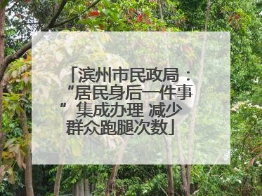 滨州市民政局：“居民身后一件事”集成办理 减少群众跑腿次数