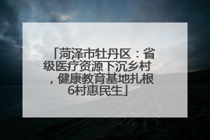 菏泽市牡丹区：省级医疗资源下沉乡村，健康教育基地扎根6村惠民生