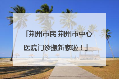 荆州市民 荆州市中心医院门诊搬新家啦！