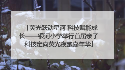 荧光跃动星河 科技赋能成长——银河小学举行首届亲子科技定向荧光夜跑嘉年华