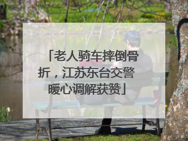 老人骑车摔倒骨折，江苏东台交警暖心调解获赞