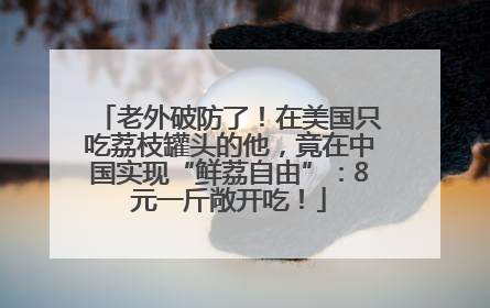 老外破防了！在美国只吃荔枝罐头的他，竟在中国实现“鲜荔自由”：8元一斤敞开吃！