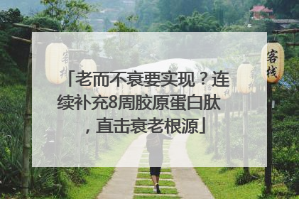 老而不衰要实现？连续补充8周胶原蛋白肽，直击衰老根源