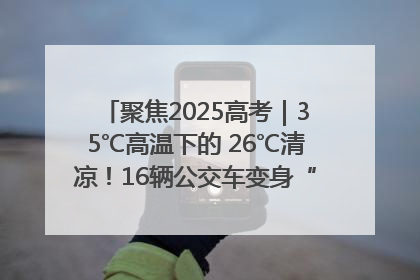 聚焦2025高考｜35℃高温下的 26℃清凉！16辆公交车变身“助考驿站”为高考护航