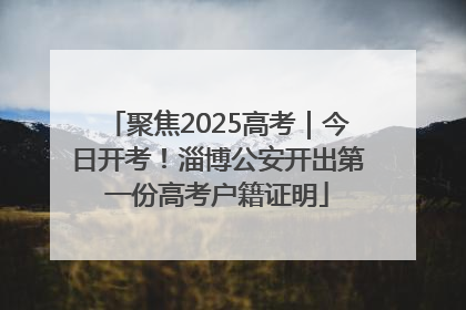 聚焦2025高考｜今日开考！淄博公安开出第一份高考户籍证明