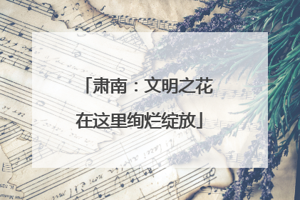 肃南：文明之花在这里绚烂绽放