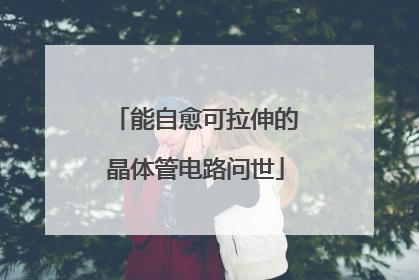 能自愈可拉伸的晶体管电路问世