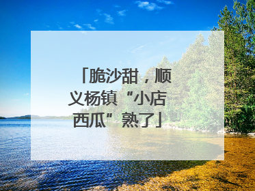 脆沙甜，顺义杨镇“小店西瓜”熟了