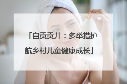 自贡贡井：多举措护航乡村儿童健康成长
