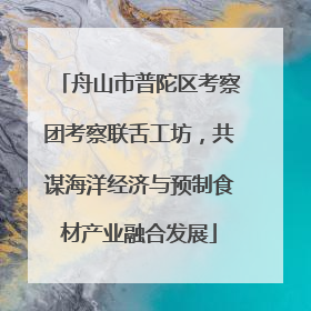 舟山市普陀区考察团考察联舌工坊，共谋海洋经济与预制食材产业融合发展