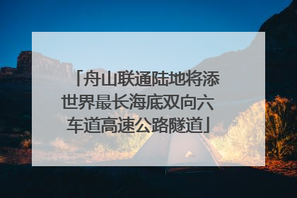 舟山联通陆地将添世界最长海底双向六车道高速公路隧道