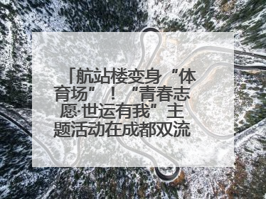 航站楼变身“体育场”！“青春志愿·世运有我”主题活动在成都双流机场举行