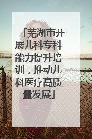 芜湖市开展儿科专科能力提升培训，推动儿科医疗高质量发展