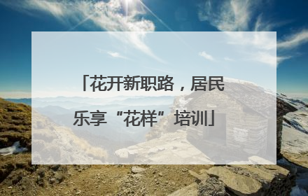花开新职路，居民乐享“花样”培训