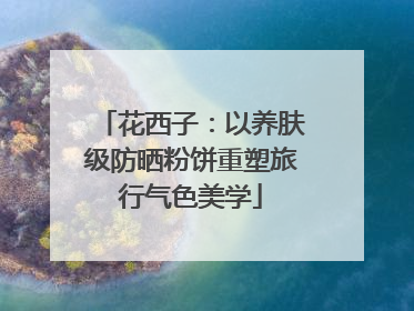 花西子：以养肤级防晒粉饼重塑旅行气色美学