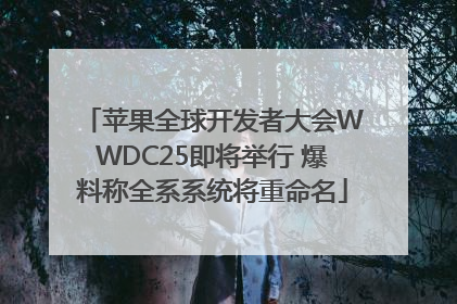 苹果全球开发者大会WWDC25即将举行 爆料称全系系统将重命名