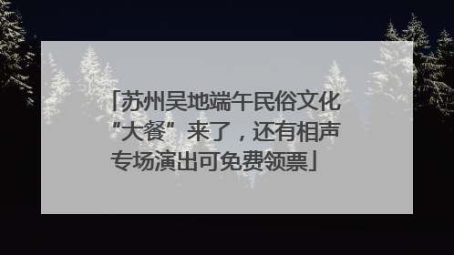 苏州吴地端午民俗文化“大餐”来了，还有相声专场演出可免费领票