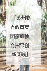 苏州彩香教育集团家庭教育指导创新实践