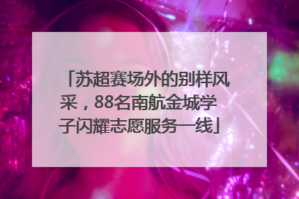 苏超赛场外的别样风采，88名南航金城学子闪耀志愿服务一线