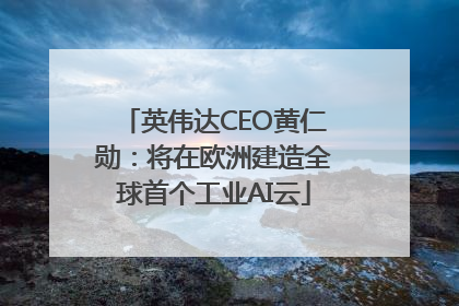 英伟达CEO黄仁勋：将在欧洲建造全球首个工业AI云