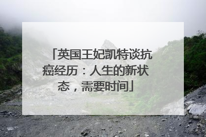 英国王妃凯特谈抗癌经历：人生的新状态，需要时间