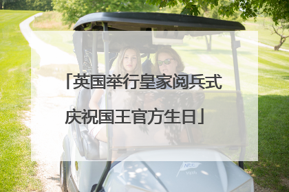 英国举行皇家阅兵式庆祝国王官方生日