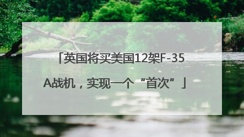 英国将买美国12架F-35A战机，实现一个“首次”