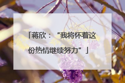 蒋欣：“我将怀着这份热情继续努力”