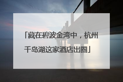 藏在碧波金湾中，杭州千岛湖这家酒店出圈