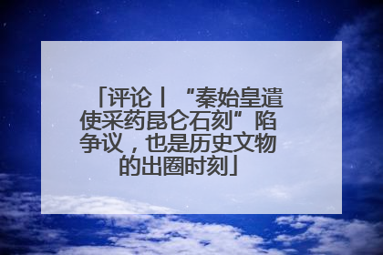 评论丨“秦始皇遣使采药昆仑石刻”陷争议，也是历史文物的出圈时刻
