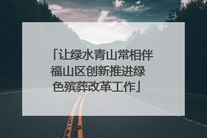 让绿水青山常相伴 福山区创新推进绿色殡葬改革工作