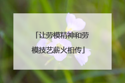 让劳模精神和劳模技艺薪火相传