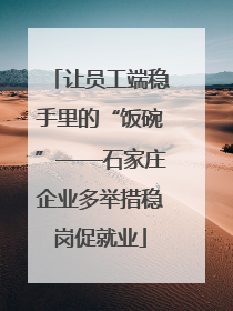 让员工端稳手里的“饭碗”——石家庄企业多举措稳岗促就业
