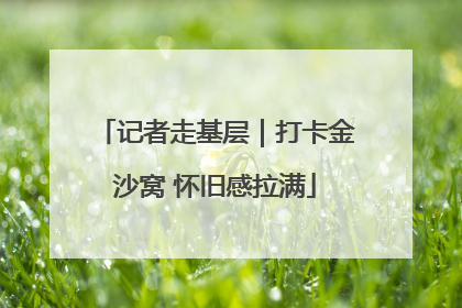 记者走基层｜打卡金沙窝 怀旧感拉满